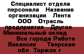 Специалист отдела персонала › Название организации ­ Лента, ООО › Отрасль предприятия ­ Другое › Минимальный оклад ­ 20 900 - Все города Работа » Вакансии   . Тверская обл.,Торжок г.